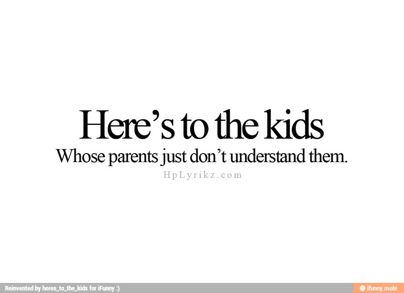 Here's to the kids
Whose parents just don't understand them.