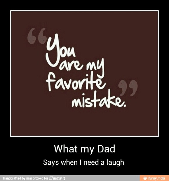 What my Dad
Says when I need a laugh - What my Dad
Says when I need a laugh