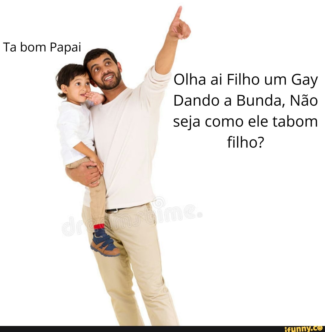 Ta bom Papai
Olha ai Filho um Gay
Dando a Bunda, Não
seja como ele tabom
filho?
