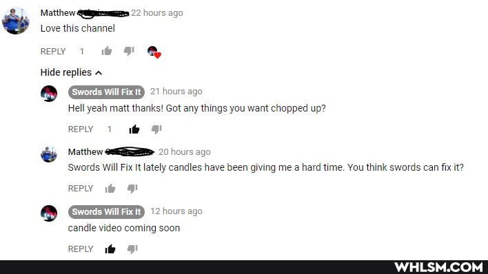 Matthew 22 hours ago
Love this channel
REPLY if
Hide replies
Swords Will Fix It
Hell yeah matt thanks! Got any things you want chopped up?
RePly
Matthew 20 hours ago
'Swords Will Fix It lately candles have been giving me a hard time. You think swords can fix it?
REPLY if
Swords Will Fix
candle video coming soon