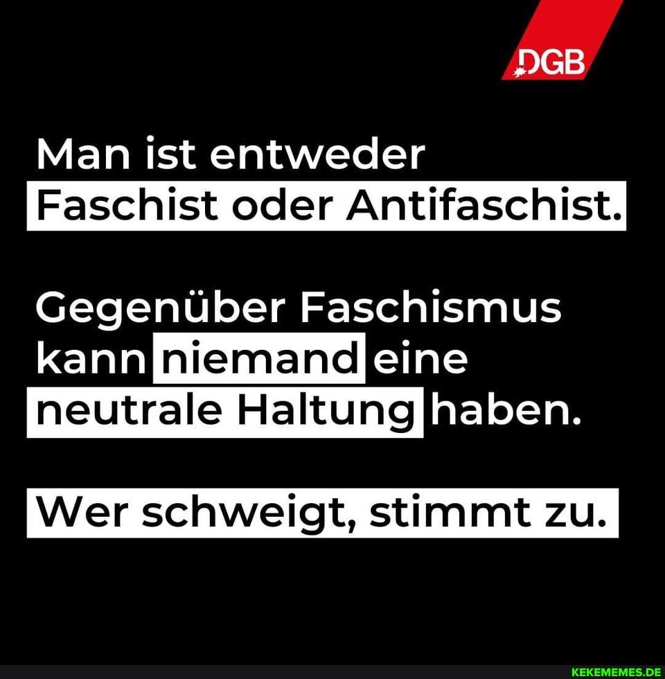 DGB
Man ist entweder
Faschist oder Antifaschist.
Gegenüber Faschismus kann eine
neutrale Haltung
Wer schweigt, stimmt zu.