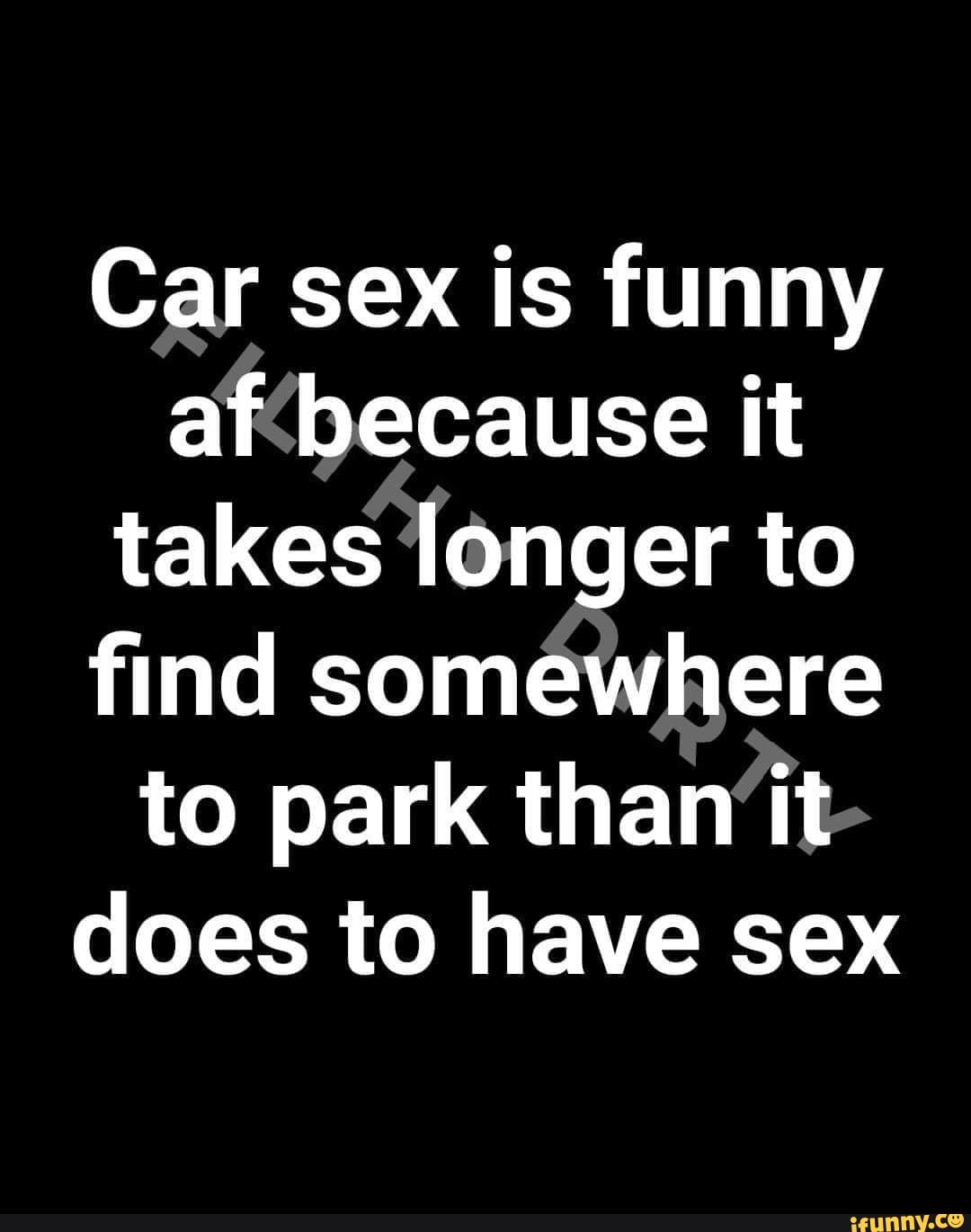 Car sex is funny af because it takes longer to ﬁnd somewhere to park than  it does to have sex - iFunny