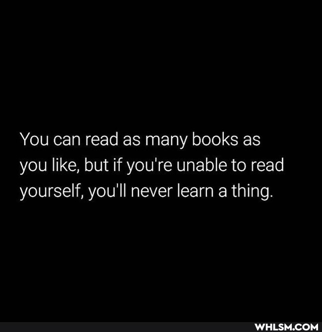 You can read as many books as you like, but if you're unable to read yourself, you'll never learn a thing.