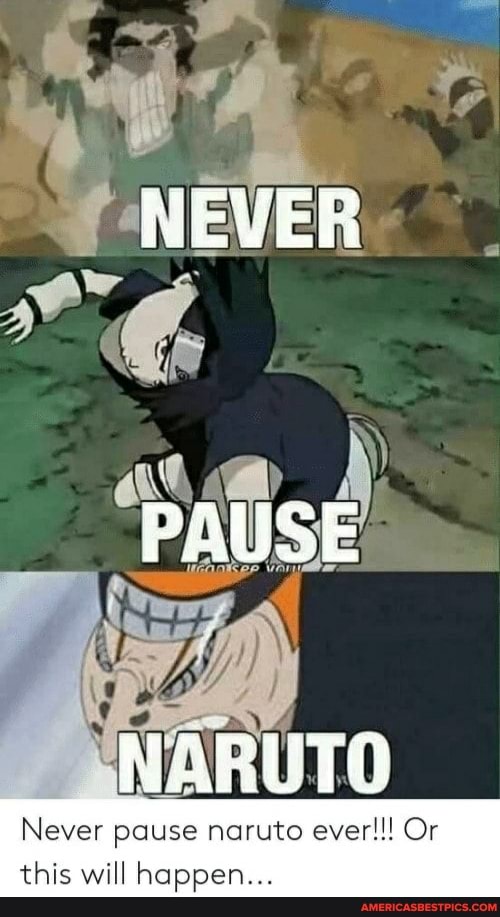 NEVER
PAUSE
Never pause naruto ever!!! Or this will happen...