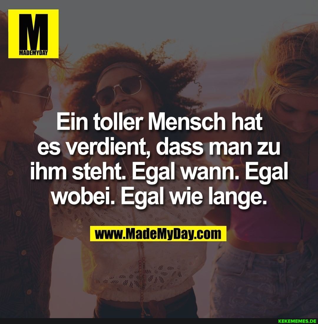 Ein toller Mensch hat es verdient, dass man zu ihm steht. Egal wann. Egal wobei. Egal wie lange.