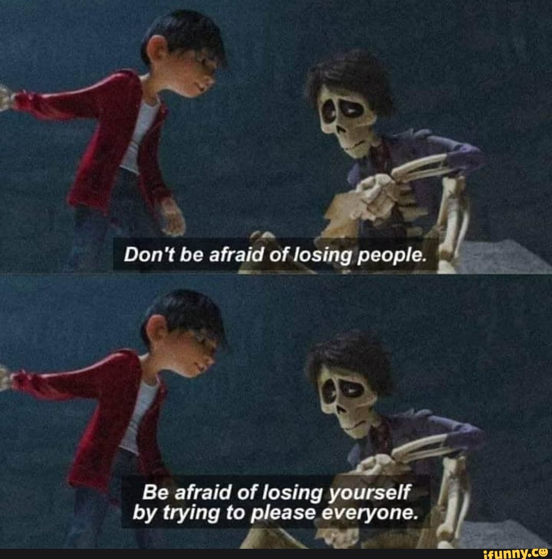 Be afraid of losing yourself by trying to please everyone.