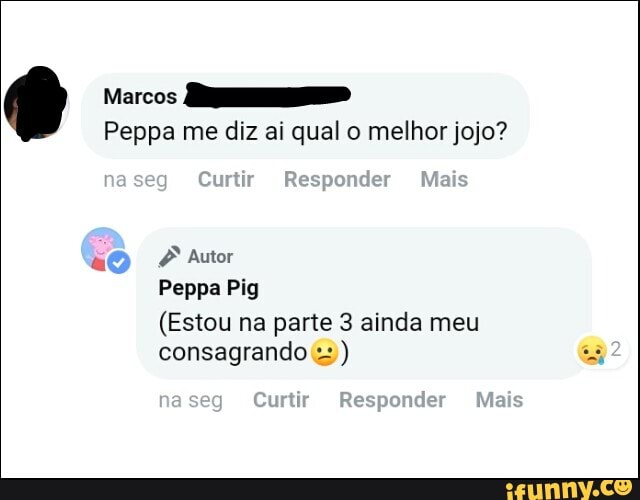 Marcos
Peppa me diz ai qual o melhor jojo?
Peppa Pig
(Estou na parte 3 ainda meu
consagrando