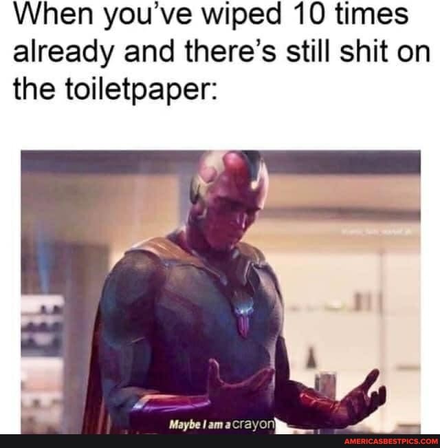 When you've wiped 10 times already and there's still shit on the toiletpaper: