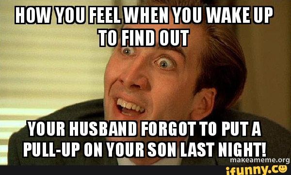 HOW YOU FEEL WHEN YOU WAKE UP TO FIND OUT
YOUR HUSBAND FORGOT TO PUT PULL-UP OW YOUR SON LAST MICHTI
