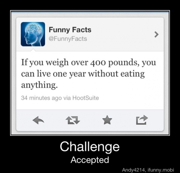 If you weigh over 400 pounds, you
can
live one year without eating
anything.
Challenge
Accepted - Challenge
Accepted