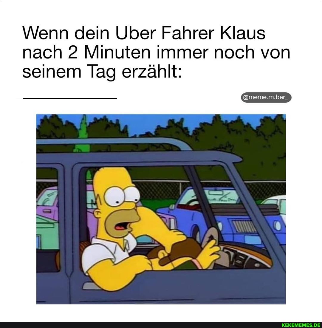 ömeme.m.ber_
It:
Ar
\Wenn dein Über Fahrer Klaus nach 2 Minuten immer noch von
seinem lag erzählt: