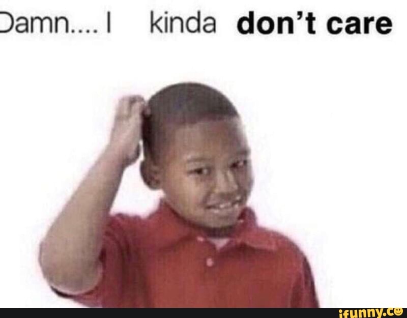 Damn L Kinda Don T Care Ifunny