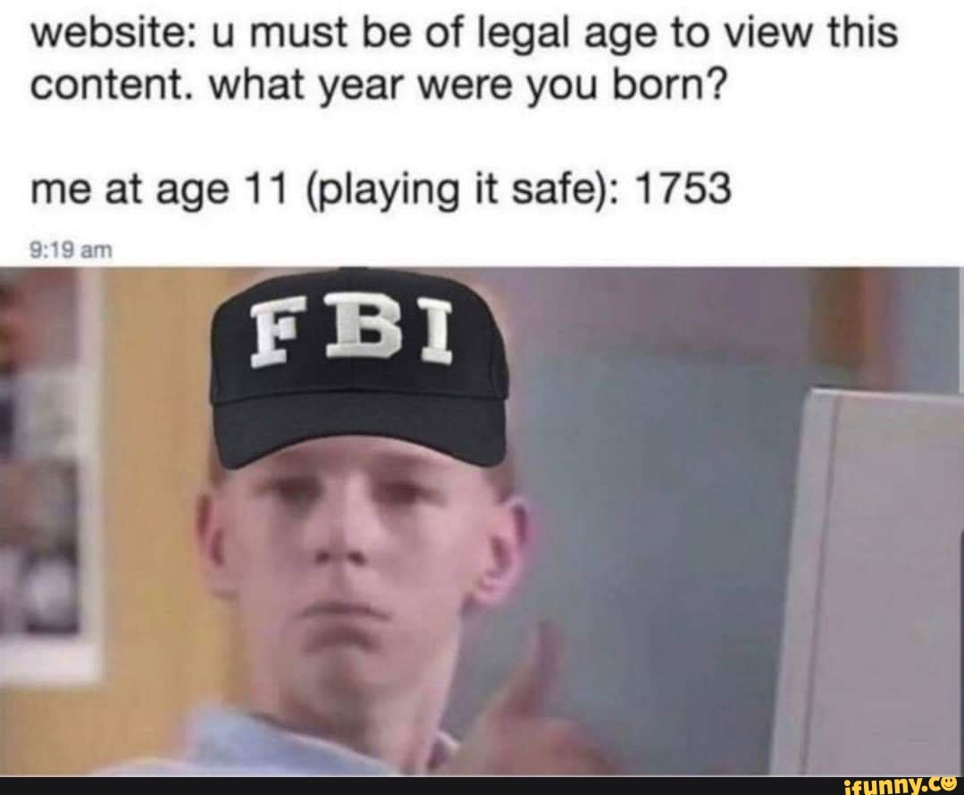 website: u must be of legal age to view this
content. what year were you born?
me at age 11 (playing it safe): 1753
9:19 am