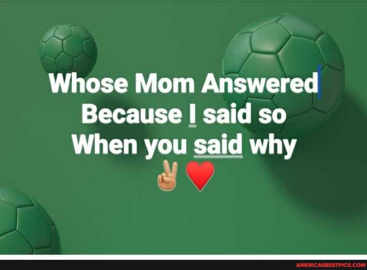 Whose Mom Answered
Because I said so
When you said why