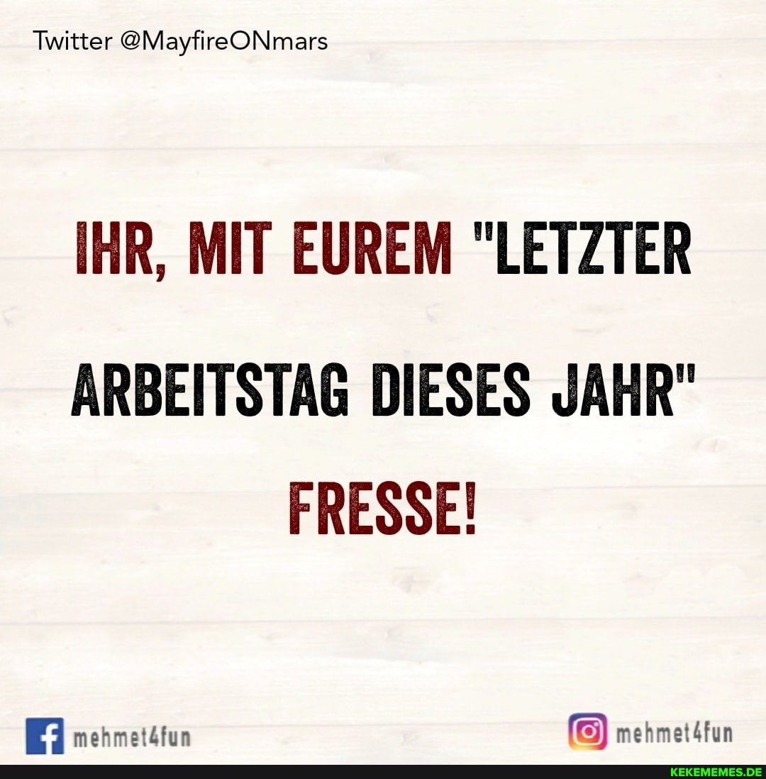 Twitter @MayfireONmars
IHR, MIT EUREM "LETZTER
ARBEITSTAG DIESES JAHR"
FRESSE!
mehmetäfun mehmet4fun