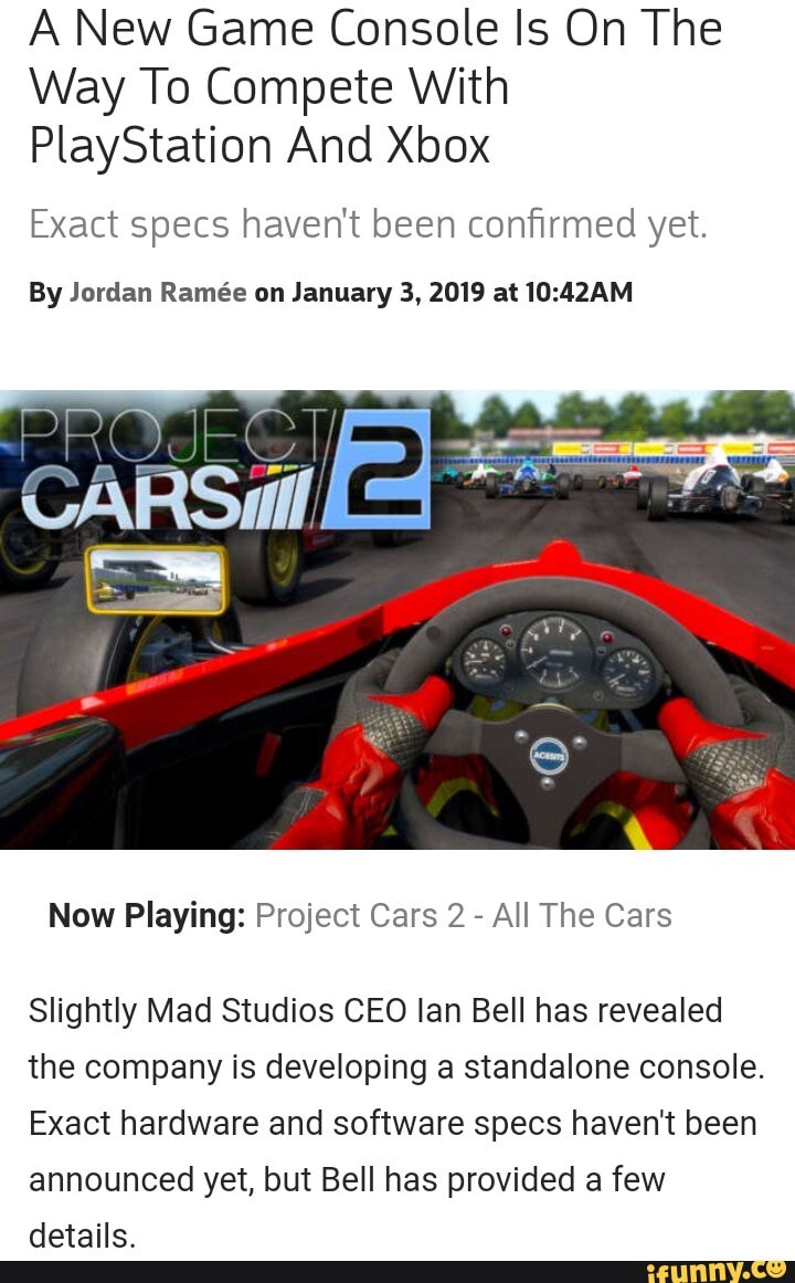 A New Game Console Is On The
Way To Compete With
PlayStation And Xbox
Exact specs haven't been confirmed yet.
By Jordan Rame on January 3, 2019 at
Now Playing: Project Cars 2 - All The Cars
Slightly Mad Studios CEO lan Bell has revealed the company is developing a standalone console.
Exact hardware and software specs haven't been announced yet, but Bell has provided a few
dataile