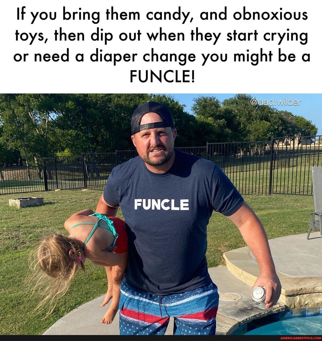 If you bring them candy, and obnoxious
toys, then dip out when they start crying
or need a diaper change you might be a
FUNCLE!