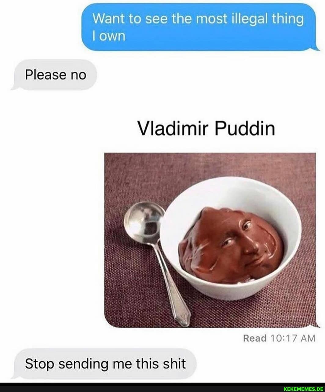 Want to see the most illegal thing own
Please no
Vladimir Puddin
Read AM
Stop sending me this shit