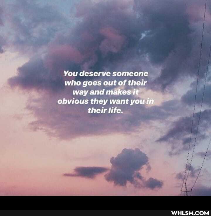 You deserve someone who goes out of their way and makes it obvious they want you in their life.
