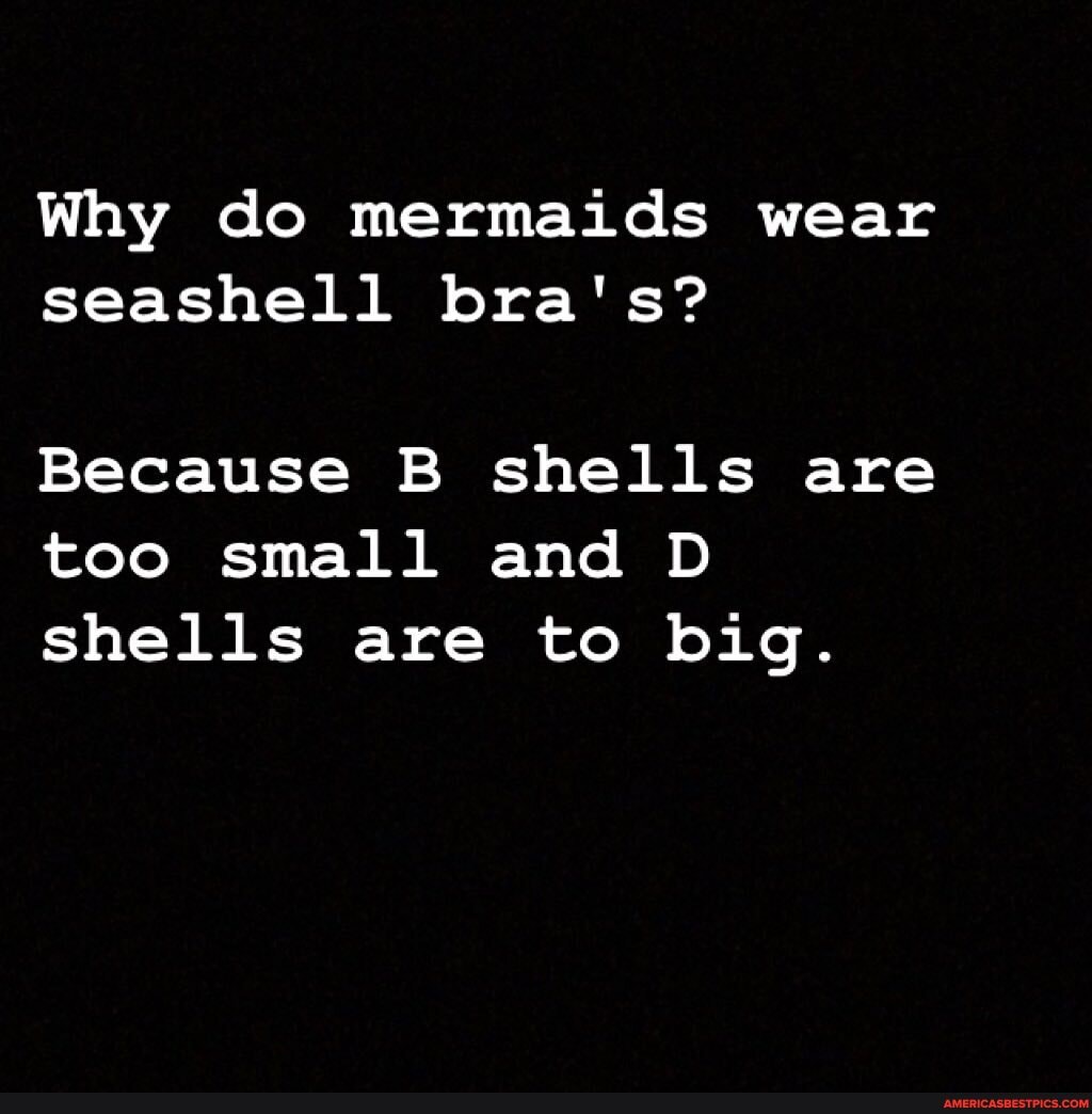 Why do mermaids wear seashell bra's?
Because B shells are too small and D shells are to big.