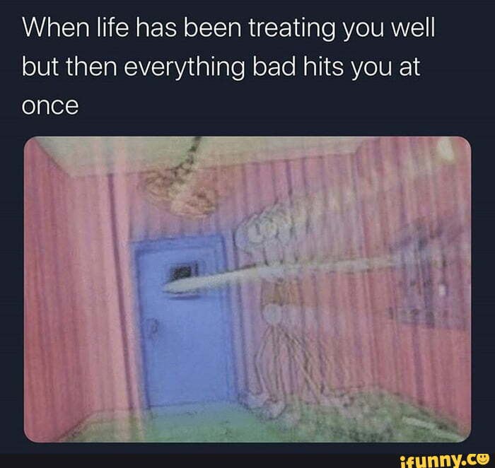 When life has been treating you well but then everything bad hits you at
once