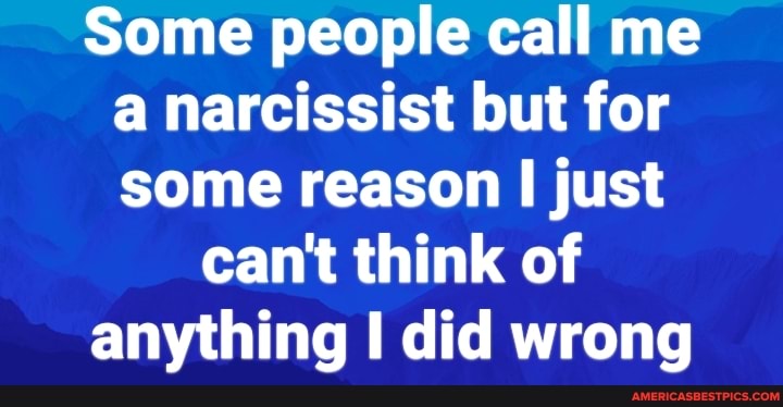 Some people call me a narcissist but for some reason just
can't think of anything did wrong