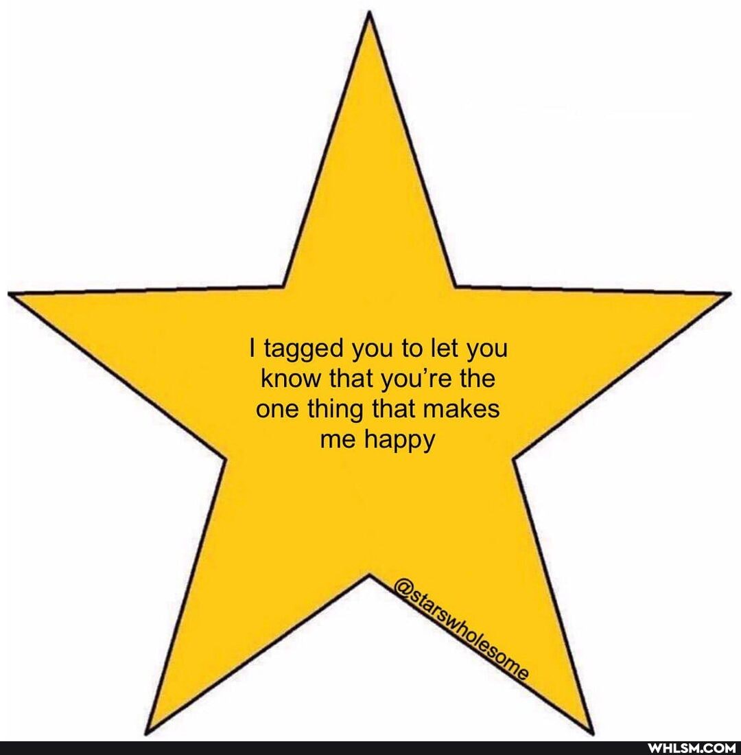 I tagged you to let you know that you're the
one thing that makes
me happy