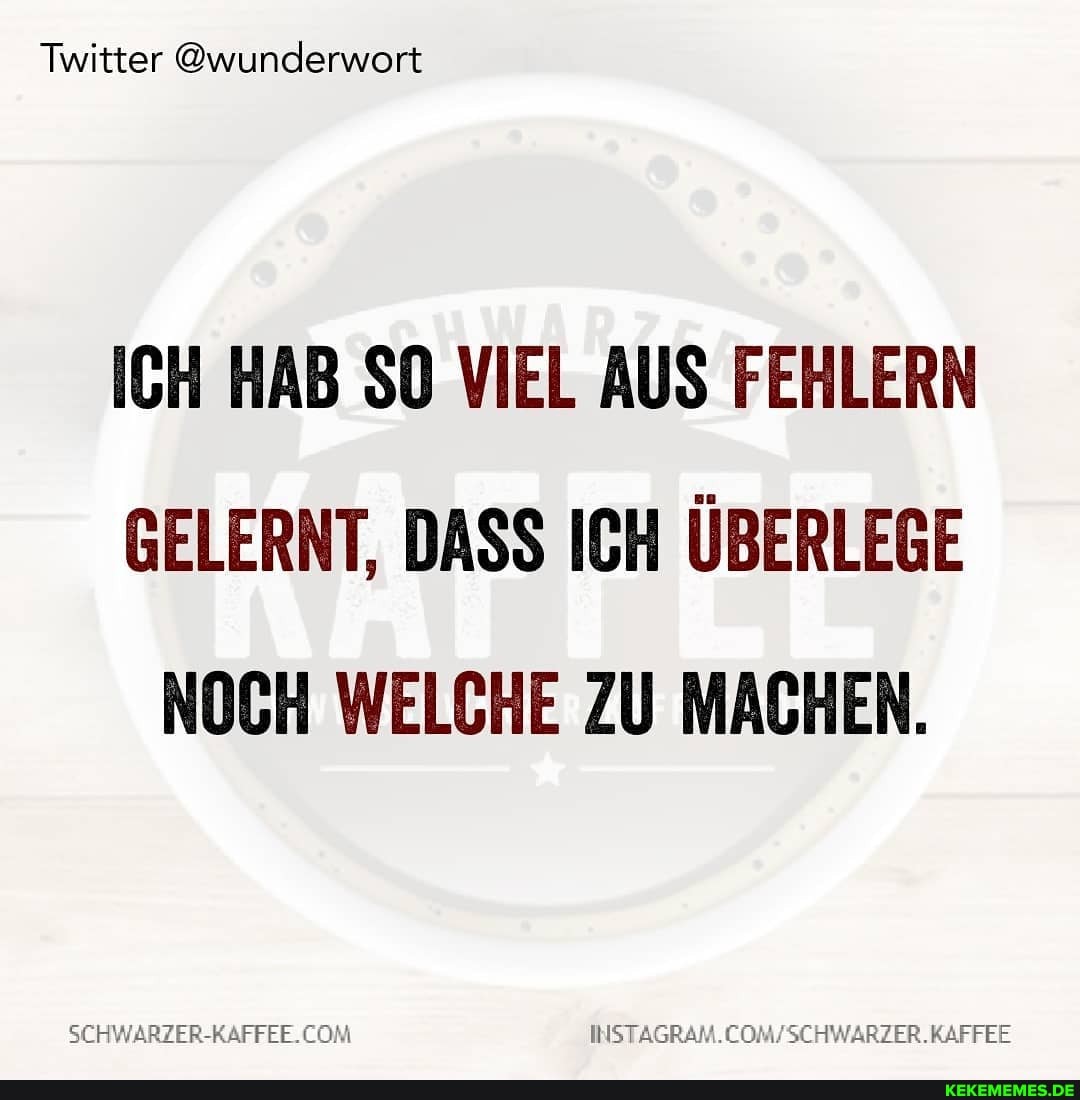 Twitter @wunderwort
ICH HAB SO VIEL AUS FEHLERN GELERNT, DASS ICH ÜBERLEGE NOCH WELCHE ZU MACHEN.
CHWARZER-KA