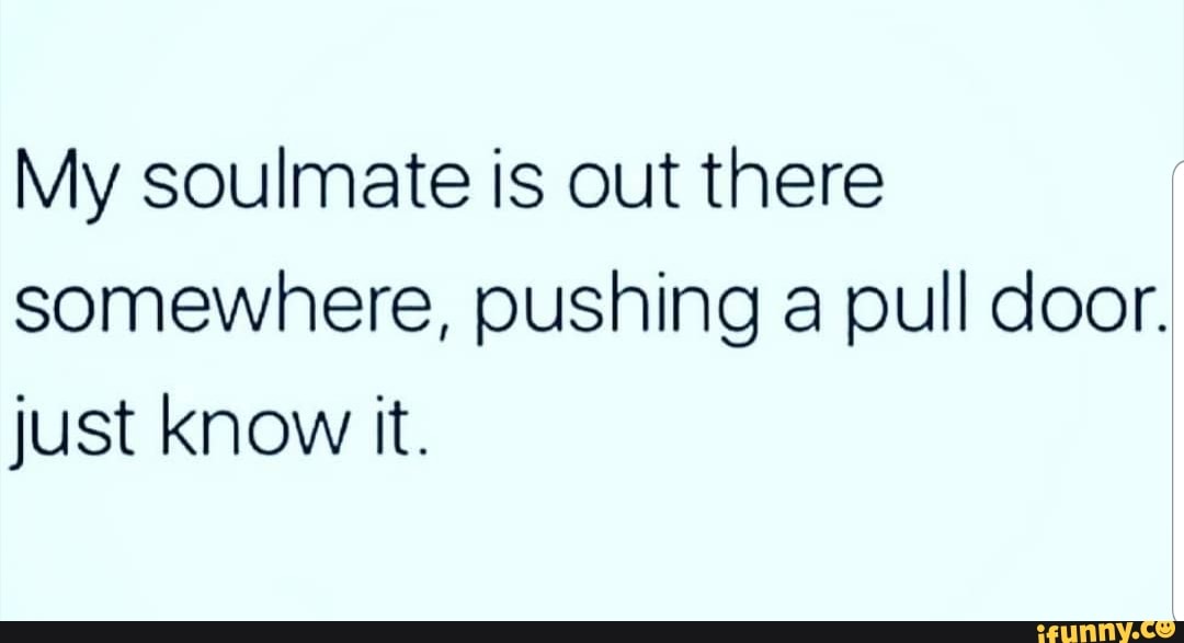 My soulmate is out there
somewhere, pushing a pull door.
just know it.