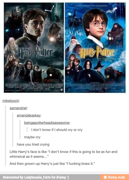 have you tried erying
Little Harry's face is
like "I don't know if this is going to be as fun and
whimsical as it seems.
And then grown-up Harry's just like "I fucking knew it."