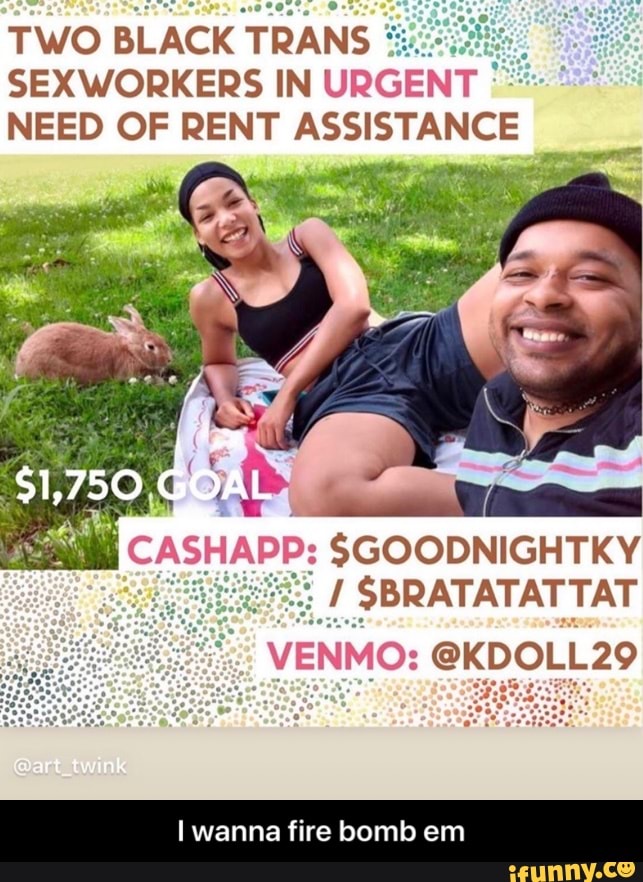 TWO
BLACK TRANS ¿ ne
SEXWORKERS IN
URGENT NEED OF RENT ASSISTANCE
a / SBRATATATTAT
I wanna fire bomb em - I wanna fire bomb em