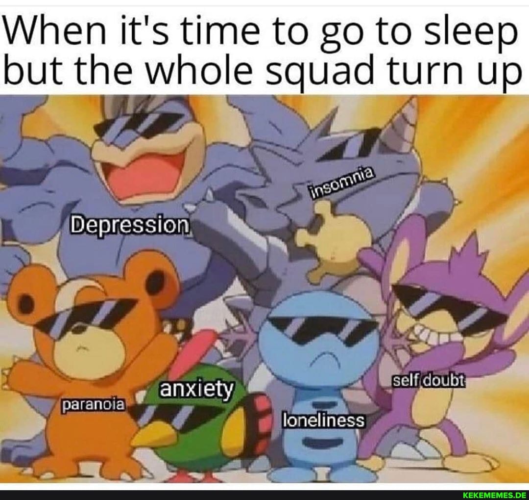 When it's time to go to sleep but the whole squad turn up
IS
anxiety)
Al loneliness
ad
paranoia