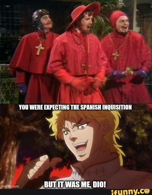 \ MA =
Vane
YOU WERE EXPECTING THE SPANISH INQUISITION
Te
_ BUT IT WAS ME, DIO!