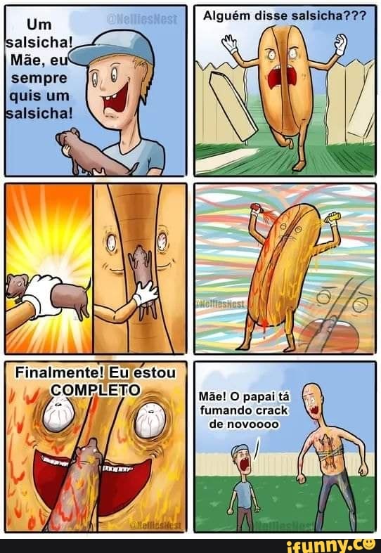 Alguém disse salsicha???
COMPLETO
Mãe! O papai tá fumando crack de novoooo