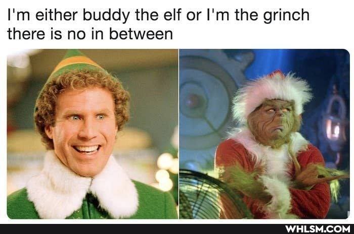 I'm either buddy the elf or I'm the grinch there is no in between