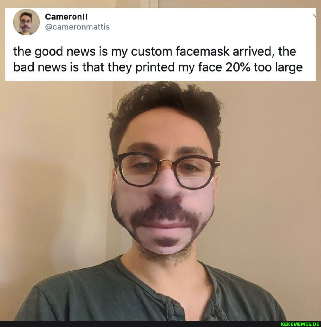 Cameron!!
the good news is my custom facemask arrived, the bad news is that they printed my face 20% too large