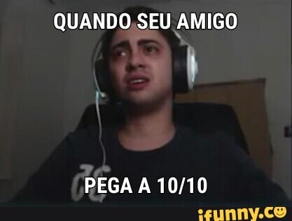 QUANDO,SEU AMIGO
PEGA A 10/10