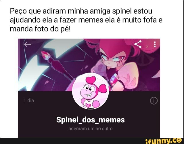 Peço que adiram minha amiga spinel estou
ajudando ela a fazer memes ela é muito fofa e
manda foto do pé!
Spinel dos memes