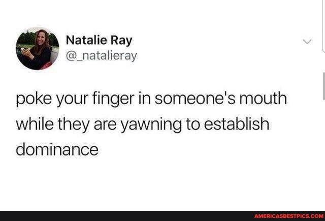 Ray
poke your finger in someone's mouth while they are yawning to establish dominance