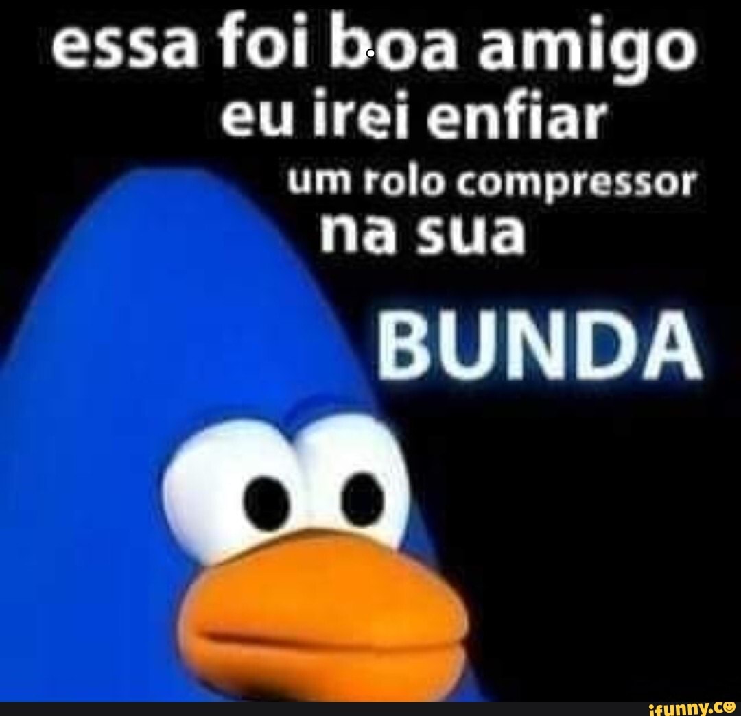 essa foi boa amigo
eu irei enfiar um rolo compressor
na sua
BUNDA