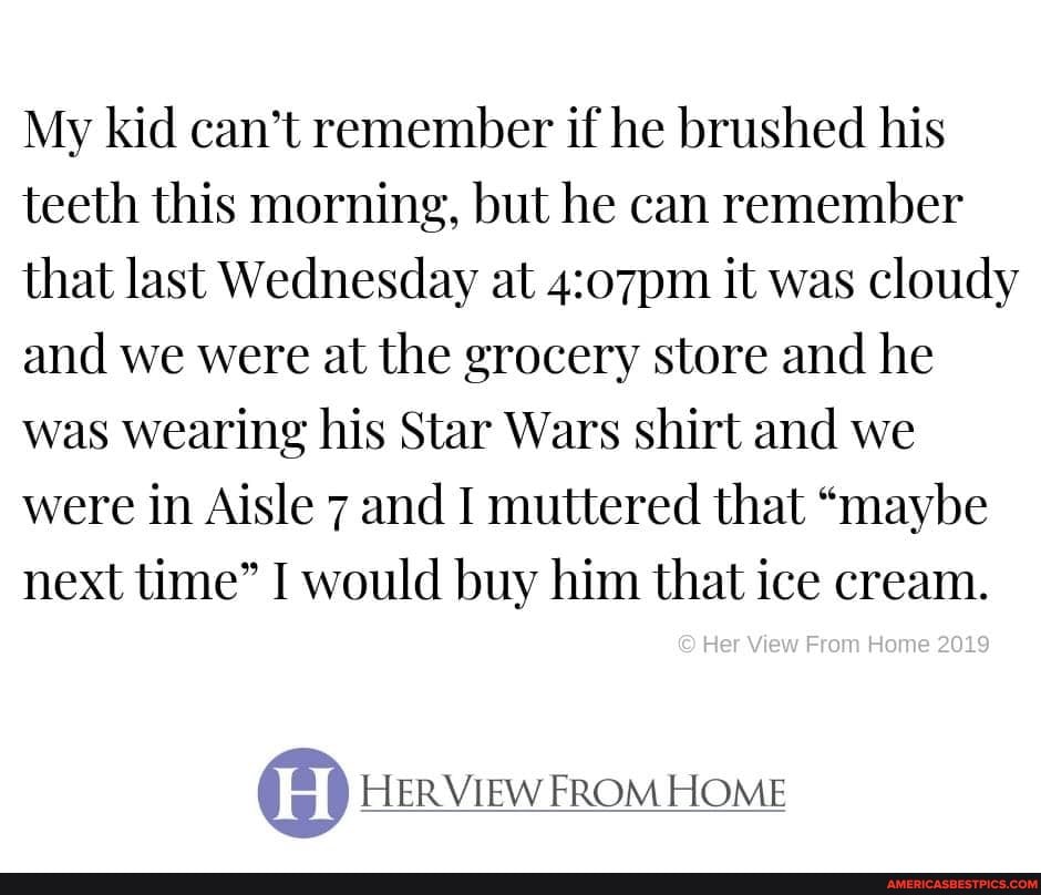 My kid can't remember if he brushed his teeth this morning, but he can remember that last Wednesday at it was cloudy and we were at the grocery store and he was wearing his Star Wars shirt and we were in Aisle 7 and I muttered that "maybe next time" I would buy him that ice cream.
Her View From Home 2029
HER VIEW FROM HOME