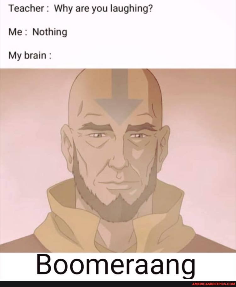 Teacher: Why are you laughing?
Me: Nothing
My brain :
Boomeraana