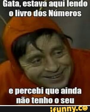 Gata, estava aqui lendo
o livro dos Números
e percehi que ainda
não tenho o seu