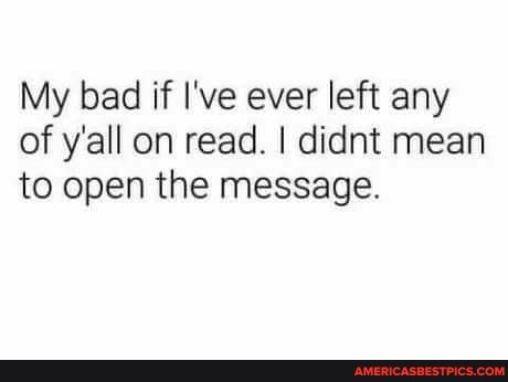 My bad if I've ever left any of y'all on read. I didnt mean to open the message.
