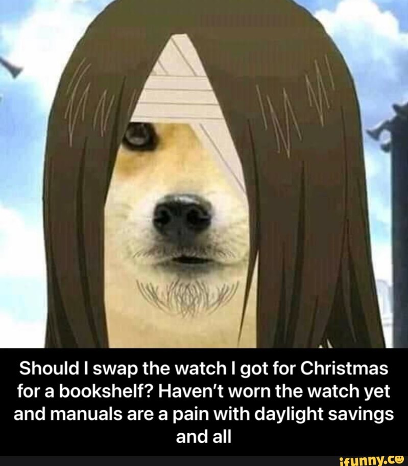 al
Should swap the watch I I got for Christmas
for a bookshelf? Haven't worn the watch yet
and manuals are a pain with daylight savings and all - Should I swap the watch I got for Christmas for a bookshelf? Haven’t worn the watch yet and manuals are a pain with daylight savings and all