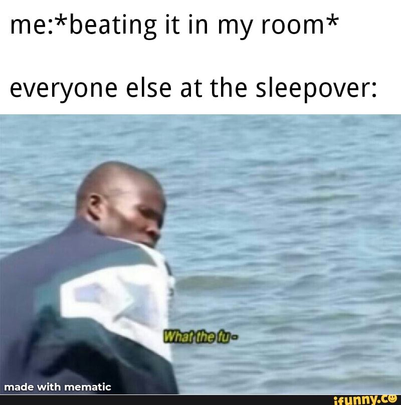 Me:*beating it in my room* everyone else at the sleepover: - iFunny