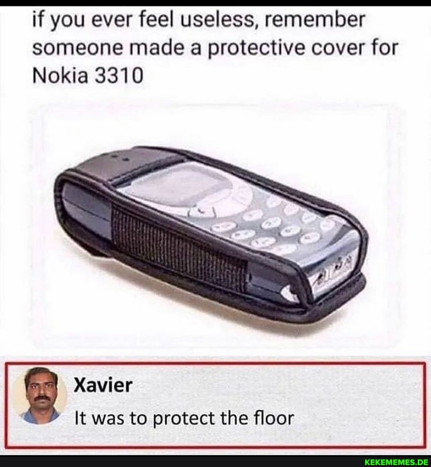 if you ever feel useless, remember someone made a protective cover for
Nokia 3310
Xavier
It was to protect the floor