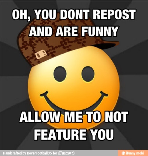 OH, YOU DONT REPOST
AND ARE FUNNY
FEATURE YOU