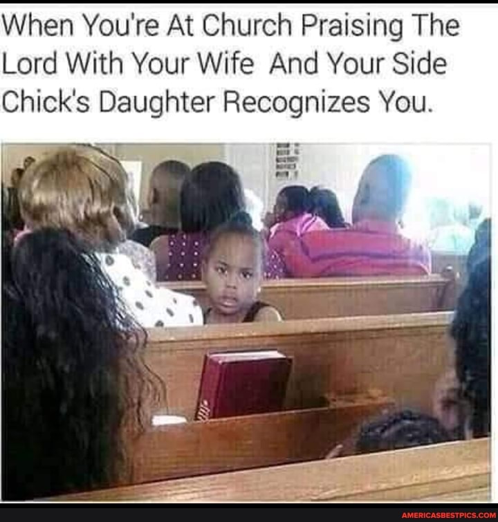 When You're At Church Praising The
Lord With Your Wife And Your Side
Chick's Daughter Recognizes You.