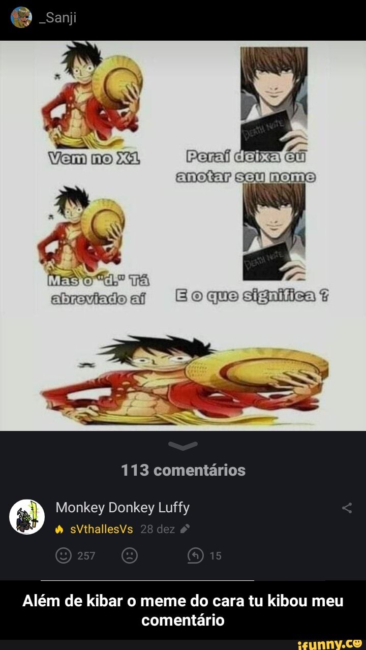 mo
MES O EL TA apreviadoja jojquelsigniticay?
3)
113 comentários
Monkey Donkey Luffy sVthallesVs
Além de kibar o meme do cara tu kibou meu comentário - Além de kibar o meme do cara tu kibou meu comentário